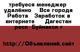 требуеся менеджер (удалённо) - Все города Работа » Заработок в интернете   . Дагестан респ.,Буйнакск г.